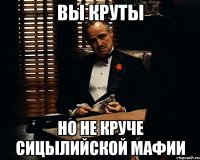 вы круты но не круче сицылийской мафии