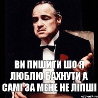 ви пишити шо я люблю бахнути а самі за мене не ліпші