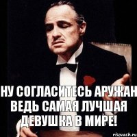 Ну согласитесь Аружан ведь самая лучшая девушка в Мире!