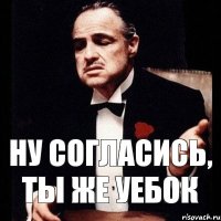 Ну согласись, ты же уебок