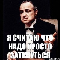 Я считаю что надо просто заткнуться