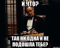 И что? Так ни одна и не подошла тебе?