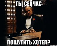 Ты сейчас Пошутить хотел?