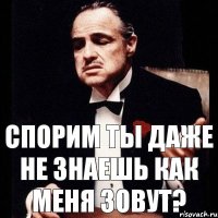 Спорим ты даже не знаешь как меня зовут?