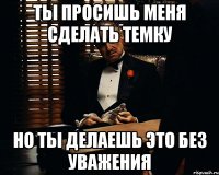 Ты просишь меня сделать темку Но ты делаешь это без уважения