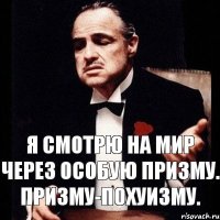 Я смотрю на мир через особую призму. Призму-похуизму.