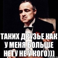 Таких друзье как у меня больше нету не у кого)))