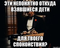 эти непонятно откуда взявшиеся дети для твоего спокойствия?