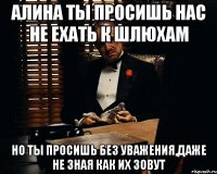 Алина ты просишь нас не ехать к шлюхам но ты просишь без уважения,даже не зная как их зовут