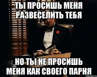 Ты просишь меня развеселить тебя но ты не просишь меня как своего парня