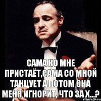 сама ко мне пристаёт,сама со мной танцует а потом она меня игнорит, что за х...?