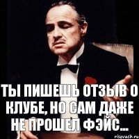 ты пишешь отзыв о клубе, но сам даже не прошел фэйс...