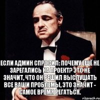 если админ спросил: почему ещё не зарегались на проект? Это не значит, что он решил выслушать все ваши проблемы, это значит - самое время регаться.