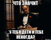 что значит , у тебя дети и тебе некогда?