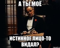 а ты моё истинное лицо-то видал?