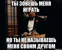 Ты зовёшь меня играть Но ты не называешь меня своим другом