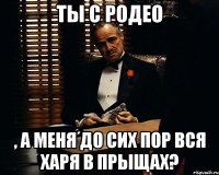 ты с родео , а меня до сих пор вся харя в прыщах?