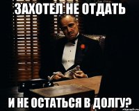 захотел не отдать и не остаться в долгу?