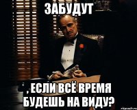 забудут , если всё время будешь на виду?