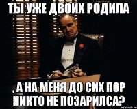 ты уже двоих родила , а на меня до сих пор никто не позарилса?