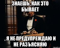 знаешь, как это бывает , я не предупреждаю и не разъясняю