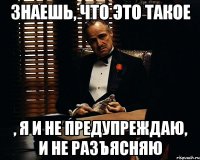 знаешь, что это такое , я и не предупреждаю, и не разъясняю