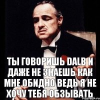 Ты говоришь Dalb и даже не знаешь как мне обидно ведь я не хочу тебя обзывать