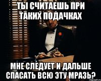 ты считаешь при таких подачках мне следует и дальше спасать всю эту мразь?