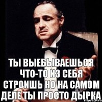 Ты выебываешься что-то из себя строишь но на самом деле ты просто дырка