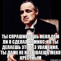 Ты спрашиваешь меня сам ли я сделал комикс, но ты делаешь это без уважения, ты даже не называешь меня крёстным