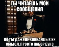 Ты читаешь мои сообщения Но ты даже не вникаешь в их смысл, просто набор букв