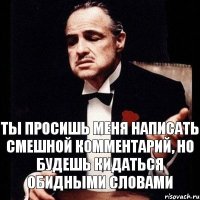 ты просишь меня написать смешной комментарий, но будешь кидаться обидными словами