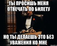 ТЫ ПРОСИШЬ МЕНЯ ОТВЕЧАТЬ ПО БИЛЕТУ НО ТЫ ДЕЛАЕШЬ ЭТО БЕЗ УВАЖЕНИЯ КО МНЕ