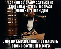 если он выбрал родиться не свиньёй, а хотя бы в образе человека, те нелюдем , люди ему должны отдавать свой костный мозг?