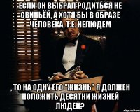 если он выбрал родиться не свиньёй, а хотя бы в образе человека, т.е. нелюдем , то на одну его "жизнь" я должен положить десятки жизней людей?