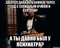 Захотел доказать ахинею через суд с солидным нчмом и взяткой? А ты давно был у психиатра?