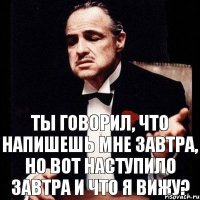 Ты говорил, что напишешь мне завтра, но вот наступило завтра и что я вижу?