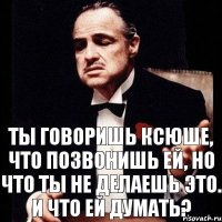 Ты говоришь Ксюше, что позвонишь ей, но что ты не делаешь это. И что ей думать?