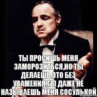 Ты просишь меня заморозиться,но ты делаешь это без уважения,ты даже не называешь меня сосулькой