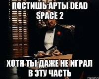 Постишь арты Dead Space 2 хотя ты даже не играл в эту часть