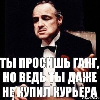 ты просишь ганг, но ведь ты даже не купил курьера