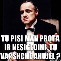 TU PISI MAN PROTA IR NESIGEDINI. TU VAPSHCHE AHUJEL ?