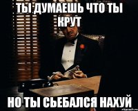 Ты думаешь что ты крут Но ты сьебался нахуй