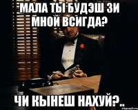 Мала ты будэш зи мной всигда? Чи кынеш нахуй?..