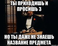 ТЫ ПРИХОДИШЬ И ПРОСИШЬ 3 НО ТЫ ДАЖЕ НЕ ЗНАЕШЬ НАЗВАНИЕ ПРЕДМЕТА