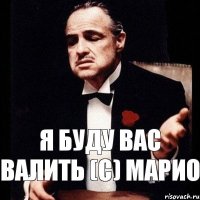 я буду вас валить (с) Марио