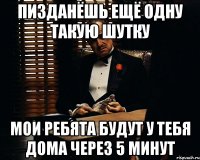 Пизданёшь ещё одну такую шутку Мои ребята будут у тебя дома через 5 минут