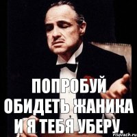 попробуй обидеть жаника и я тебя уберу.