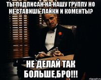 ты подписан на нашу группу но не ставишь лайки и коменты? не делай так больше,бро!!!