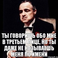 Ты говоришь обо мне в третьем лице, но ты даже не называешь меня по имени